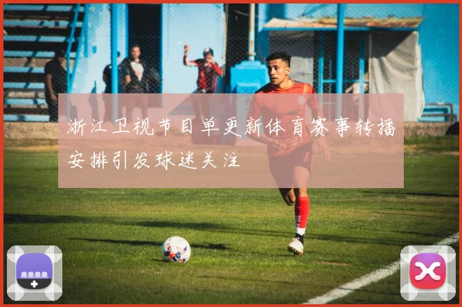 浙江卫视节目单更新体育赛事转播安排引发球迷关注